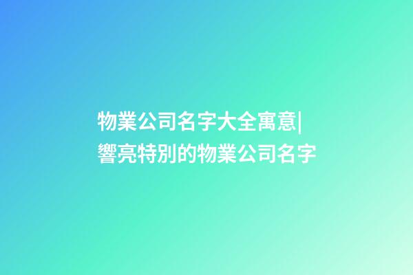 物業公司名字大全寓意|響亮特別的物業公司名字-第1張-公司起名-玄機派